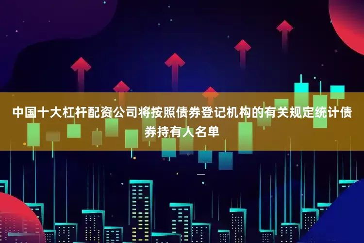 中国十大杠杆配资公司将按照债券登记机构的有关规定统计债券持有人名单
