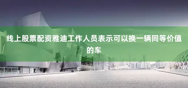线上股票配资雅迪工作人员表示可以换一辆同等价值的车