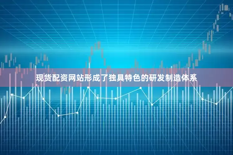 现货配资网站形成了独具特色的研发制造体系
