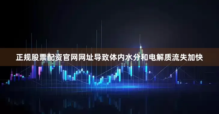 正规股票配资官网网址导致体内水分和电解质流失加快