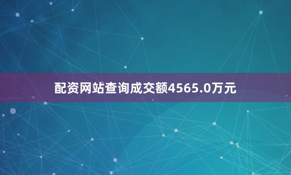 配资网站查询成交额4565.0万元