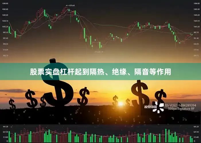 股票实盘杠杆起到隔热、绝缘、隔音等作用