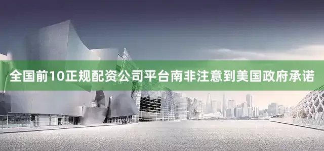 全国前10正规配资公司平台南非注意到美国政府承诺