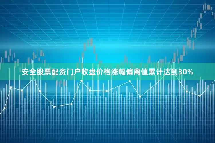 安全股票配资门户收盘价格涨幅偏离值累计达到30%