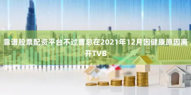 靠谱股票配资平台不过曹总在2021年12月因健康原因离开TVB