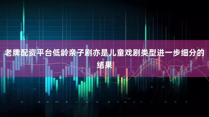 老牌配资平台低龄亲子剧亦是儿童戏剧类型进一步细分的结果