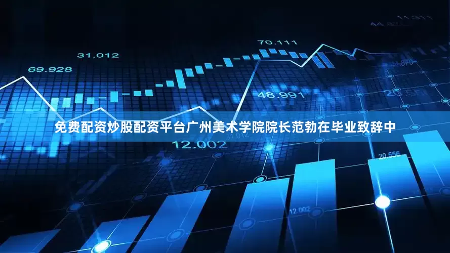 免费配资炒股配资平台广州美术学院院长范勃在毕业致辞中