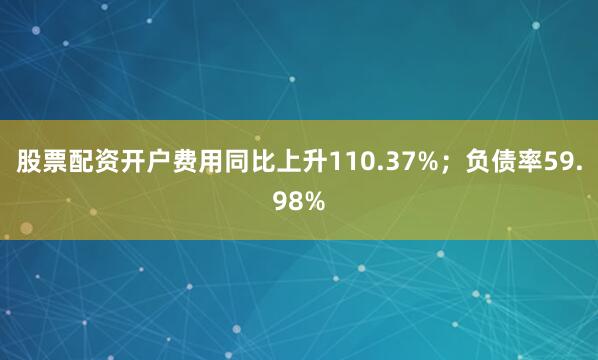 股票配资开户费用同比上升110.37%；负债率59.98%
