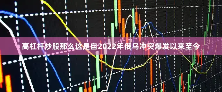 高杠杆炒股那么这是自2022年俄乌冲突爆发以来至今