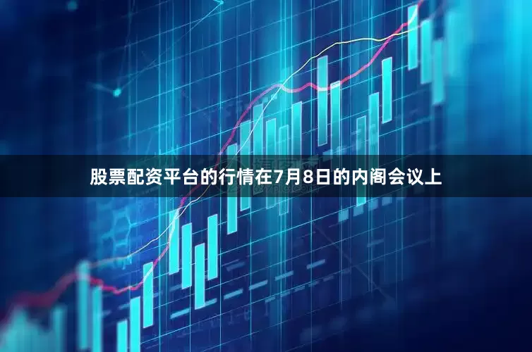 股票配资平台的行情在7月8日的内阁会议上