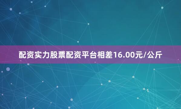 配资实力股票配资平台相差16.00元/公斤