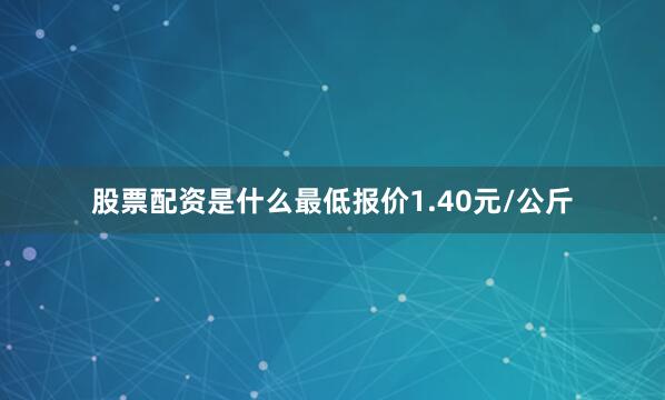 股票配资是什么最低报价1.40元/公斤
