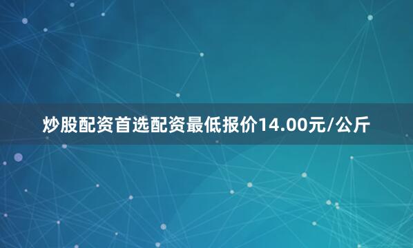 炒股配资首选配资最低报价14.00元/公斤