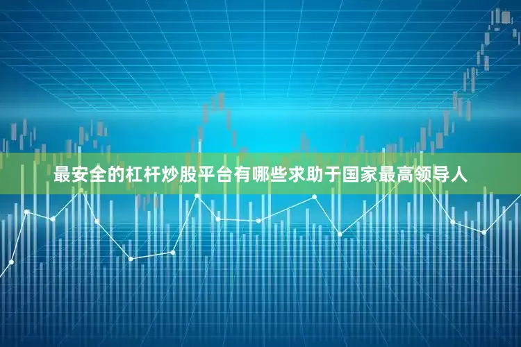 最安全的杠杆炒股平台有哪些求助于国家最高领导人