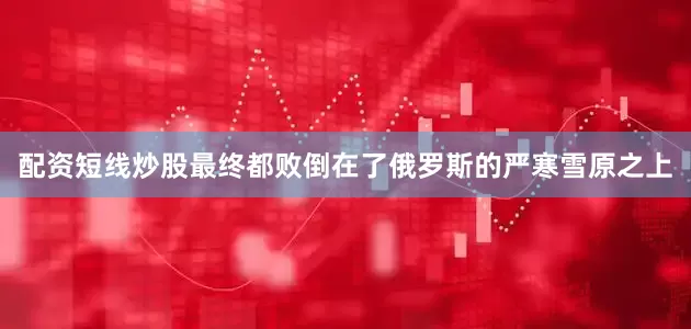 配资短线炒股最终都败倒在了俄罗斯的严寒雪原之上