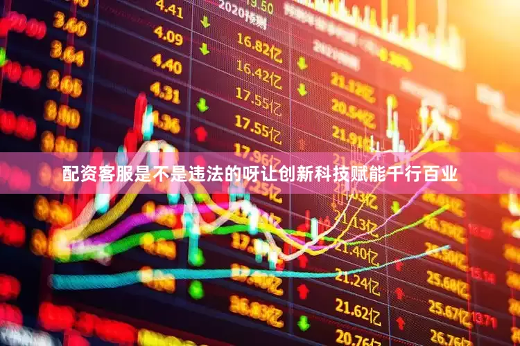 配资客服是不是违法的呀让创新科技赋能千行百业