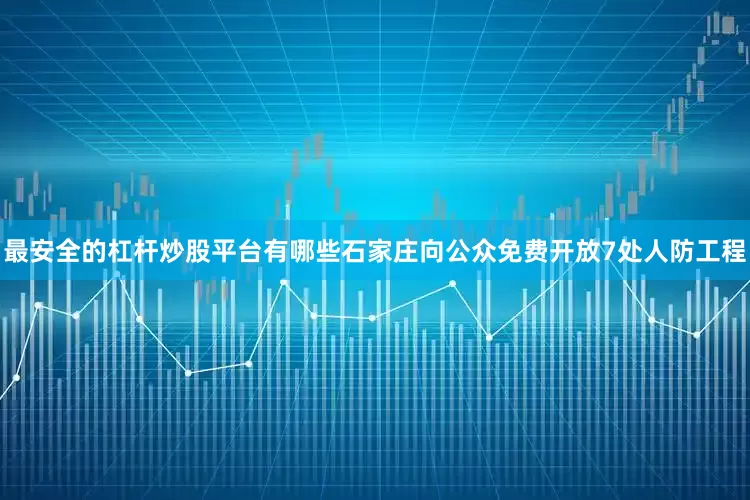 最安全的杠杆炒股平台有哪些石家庄向公众免费开放7处人防工程