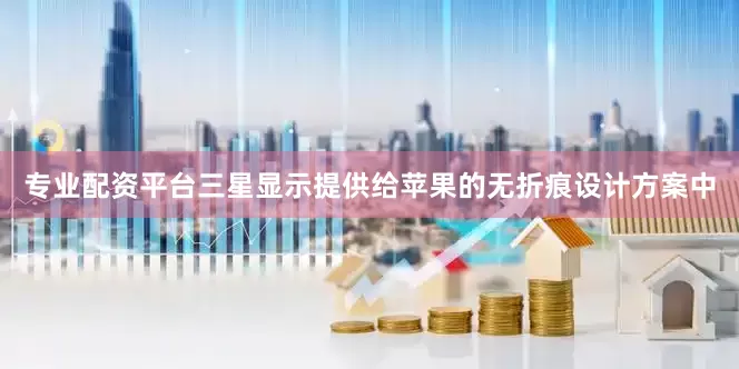专业配资平台三星显示提供给苹果的无折痕设计方案中
