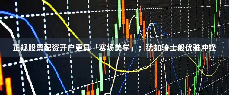 正规股票配资开户更具「赛场美学」；犹如骑士般优雅冲锋
