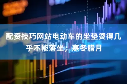 配资技巧网站电动车的坐垫烫得几乎不能落坐；寒冬腊月