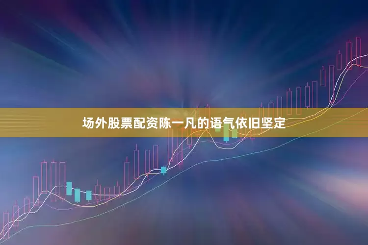 场外股票配资陈一凡的语气依旧坚定