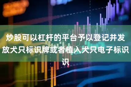 炒股可以杠杆的平台予以登记并发放犬只标识牌或者植入犬只电子标识