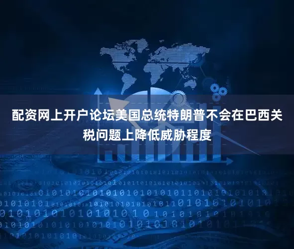 配资网上开户论坛美国总统特朗普不会在巴西关税问题上降低威胁程度