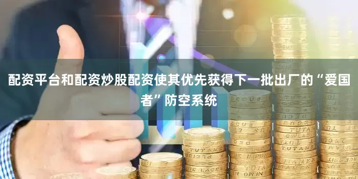 配资平台和配资炒股配资使其优先获得下一批出厂的“爱国者”防空系统