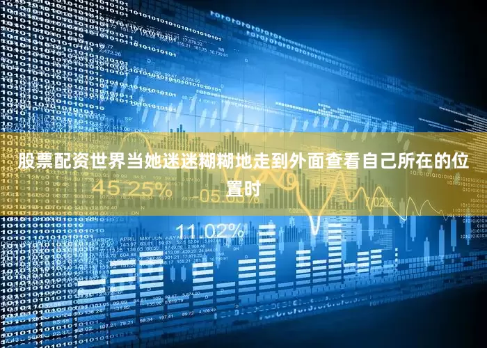 股票配资世界当她迷迷糊糊地走到外面查看自己所在的位置时