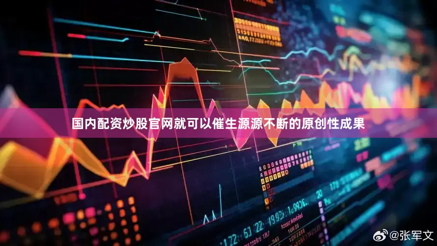 国内配资炒股官网就可以催生源源不断的原创性成果