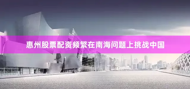 惠州股票配资频繁在南海问题上挑战中国