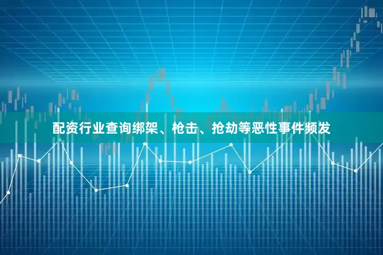 配资行业查询绑架、枪击、抢劫等恶性事件频发