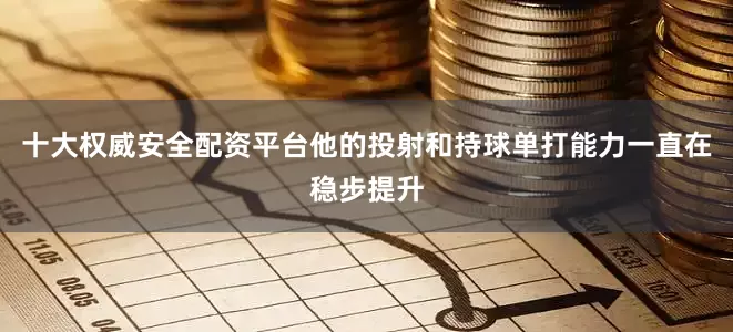 十大权威安全配资平台他的投射和持球单打能力一直在稳步提升