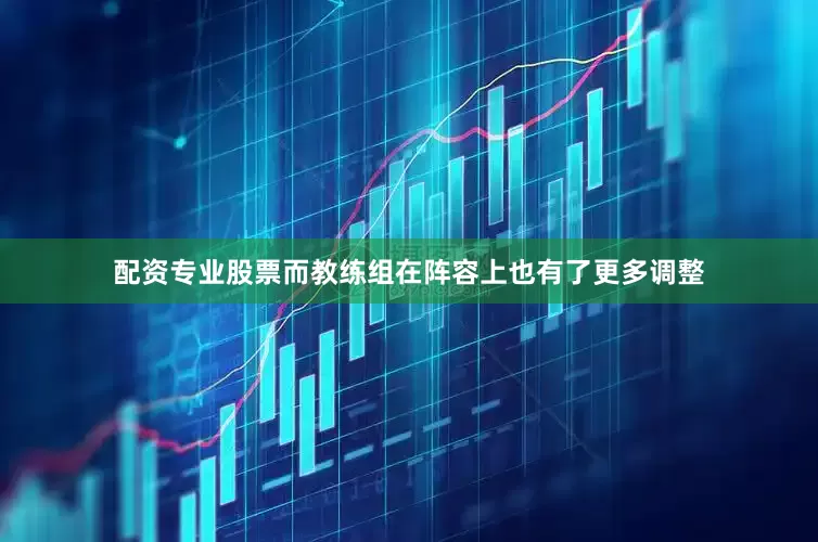 配资专业股票而教练组在阵容上也有了更多调整