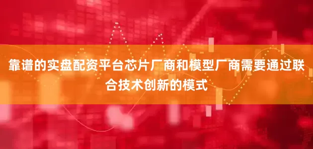 靠谱的实盘配资平台芯片厂商和模型厂商需要通过联合技术创新的模式
