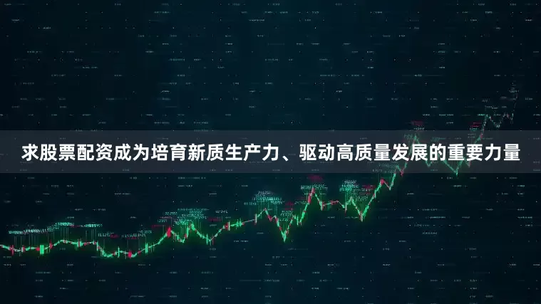 求股票配资成为培育新质生产力、驱动高质量发展的重要力量