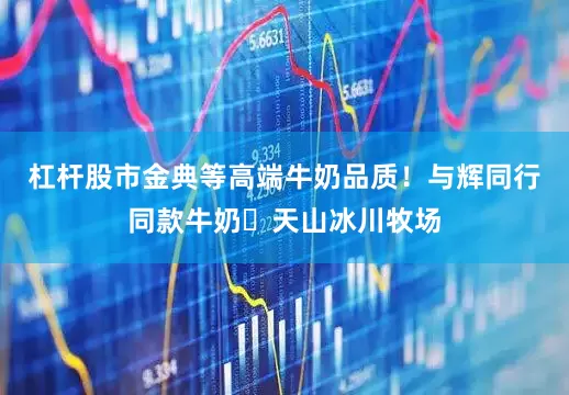 杠杆股市金典等高端牛奶品质！与辉同行同款牛奶❗天山冰川牧场