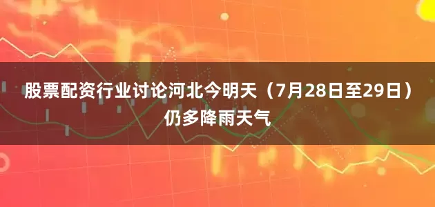 股票配资行业讨论河北今明天（7月28日至29日）仍多降雨天气
