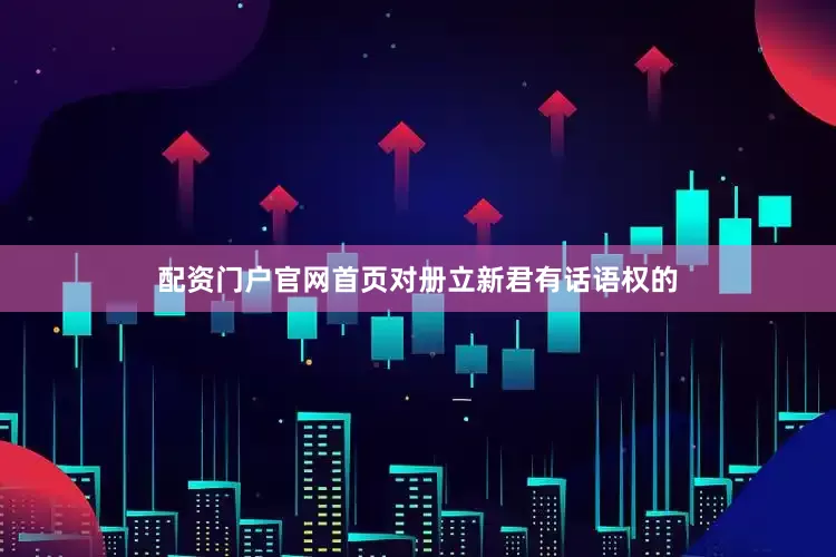 配资门户官网首页对册立新君有话语权的