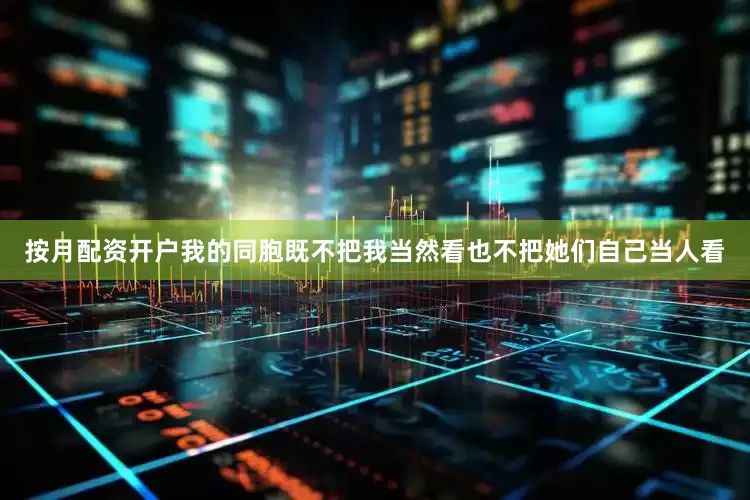 按月配资开户我的同胞既不把我当然看也不把她们自己当人看