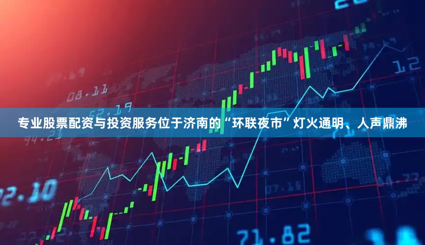 专业股票配资与投资服务位于济南的“环联夜市”灯火通明、人声鼎沸
