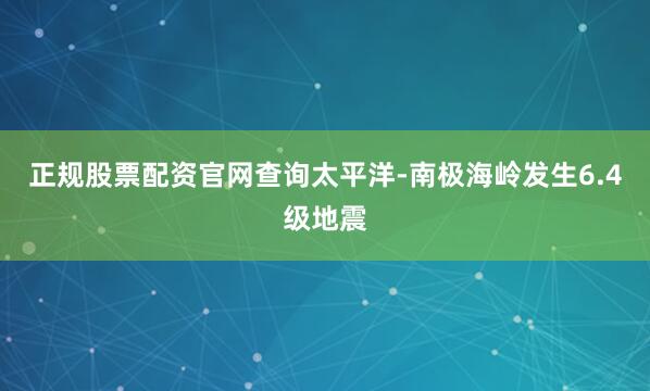正规股票配资官网查询太平洋-南极海岭发生6.4级地震
