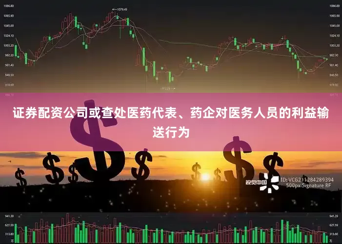 证券配资公司或查处医药代表、药企对医务人员的利益输送行为