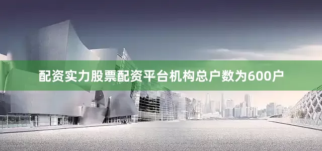 配资实力股票配资平台机构总户数为600户