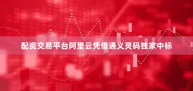 配资交易平台阿里云凭借通义灵码独家中标
