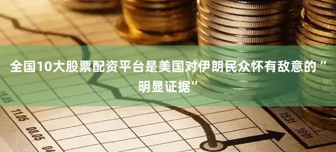 全国10大股票配资平台是美国对伊朗民众怀有敌意的“明显证据”
