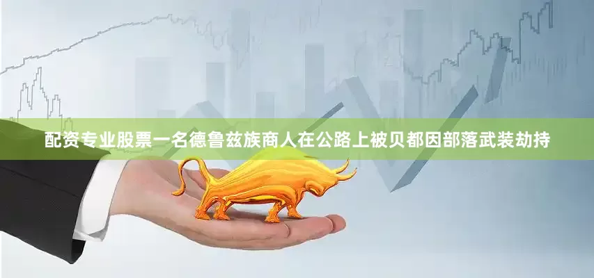 配资专业股票一名德鲁兹族商人在公路上被贝都因部落武装劫持