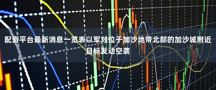 配资平台最新消息一览表以军对位于加沙地带北部的加沙城附近目标发动空袭