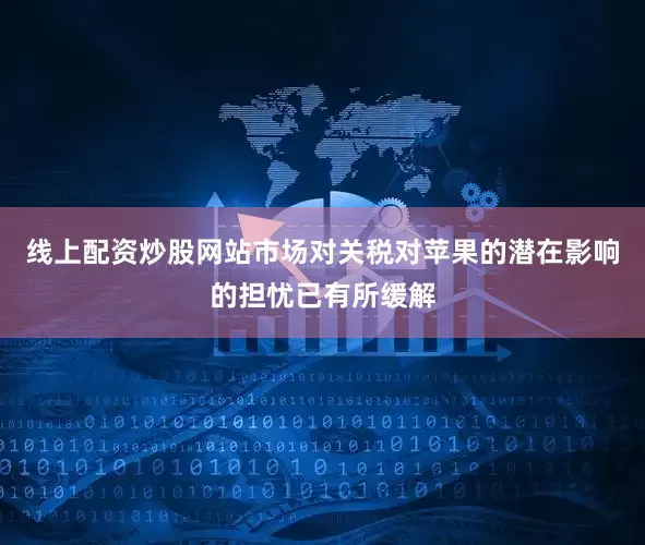 线上配资炒股网站市场对关税对苹果的潜在影响的担忧已有所缓解