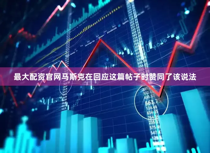 最大配资官网马斯克在回应这篇帖子时赞同了该说法